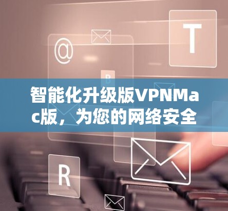 智能化升级版VPNMac版,为您的网络安全保驾护航 智能化升级版VPNMac版,为您的网络安全保驾护航