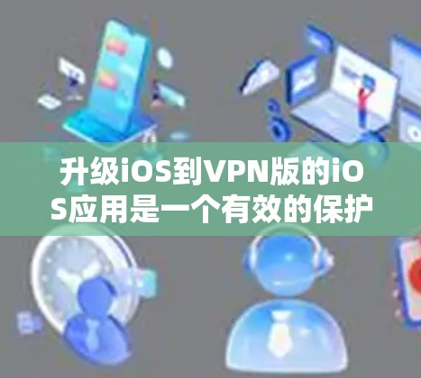 升级iOS到VPN版的iOS应用是一个有效的保护隐私和数据的安全措施。以下是详细的步骤和建议，帮助您顺利完成这个过程