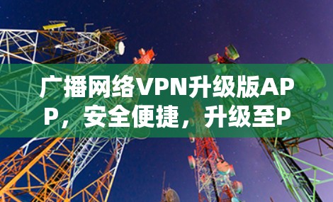 广播网络VPN升级版APP,安全便捷,升级至Pro版 广播网络VPN升级版APP,安全便捷,升级至Pro版