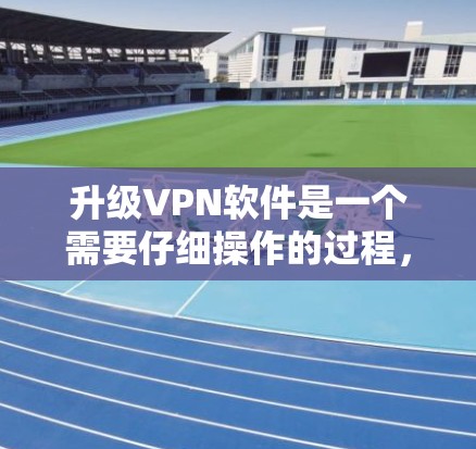 升级VPN软件是一个需要仔细操作的过程，以下是一步步的指南，帮助您顺利升级