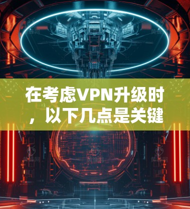 在考虑VPN升级时,以下几点是关键 在考虑VPN升级时,以下几点是关键