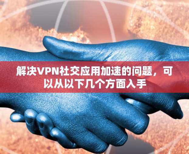 解决VPN社交应用加速的问题，可以从以下几个方面入手