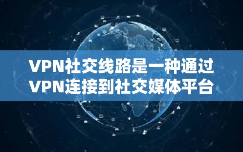 VPN社交线路是一种通过VPN连接到社交媒体平台，用于进行安全社交的方式。以下是使用VPN社交线路的步骤和注意事项