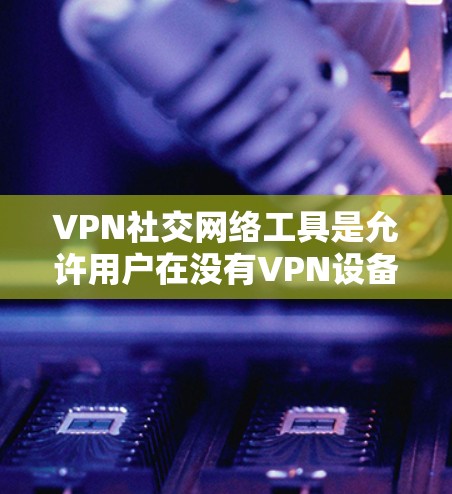 VPN社交网络工具是允许用户在没有VPN设备的情况下进行社交活动的技术手段,它们通过加密通信确保数据的安全和隐私。以下是关于这些工具的详细分析和使用建议 VPN社交网络工具是允许用户在没有VPN设备的情况下进行社交活动的技术手段,它们通过加密通信确保数据的安全和隐私。以下是关于这些工具的详细分析和使用建议