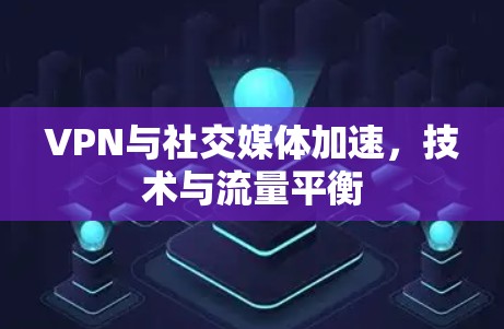 VPN与社交媒体加速，技术与流量平衡