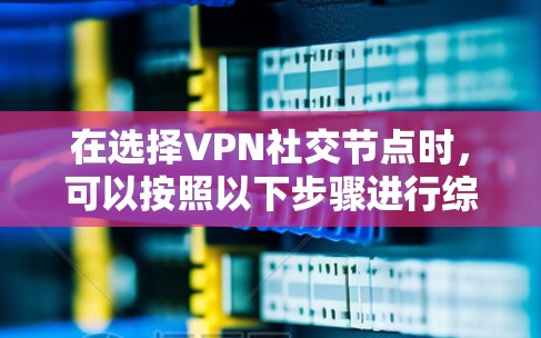 在选择VPN社交节点时,可以按照以下步骤进行综合考虑,以确保安全、可靠和符合预期的连接体验 在选择VPN社交节点时,可以按照以下步骤进行综合考虑,以确保安全、可靠和符合预期的连接体验
