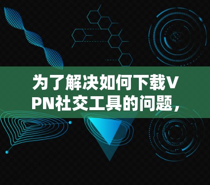 为了解决如何下载VPN社交工具的问题,以下是分步指南 为了解决如何下载VPN社交工具的问题,以下是分步指南