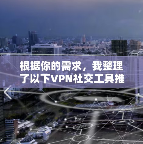 根据你的需求,我整理了以下VPN社交工具推荐,涵盖不同场景和用户需求 根据你的需求,我整理了以下VPN社交工具推荐,涵盖不同场景和用户需求