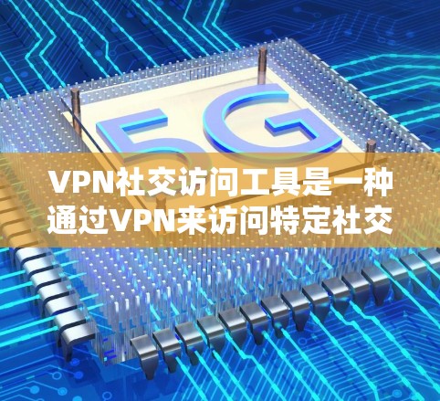 VPN社交访问工具是一种通过VPN来访问特定社交平台或应用的工具，根据不同需求和配置选择不同的工具。以下是详细的使用指南和建议