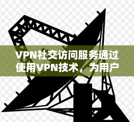 VPN社交访问服务通过使用VPN技术，为用户提供了连接外网至社交平台的便捷方式，从而增强社交平台的安全性。以下是关于该服务的详细分析