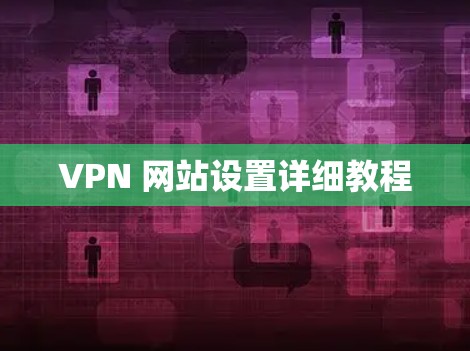VPN 网站设置详细教程 VPN 网站设置详细教程