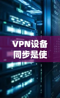 VPN设备同步是使用VPN服务时负责管理设备所有服务器信息的重要环节。以下是一些有效的方法和步骤,帮助您顺利进行设备同步 VPN设备同步是使用VPN服务时负责管理设备所有服务器信息的重要环节。以下是一些有效的方法和步骤,帮助您顺利进行设备同步