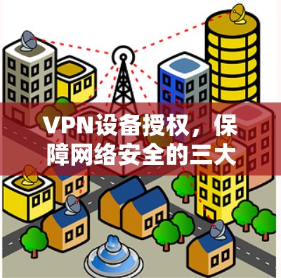 VPN设备授权,保障网络安全的三大关键步骤 VPN设备授权,保障网络安全的三大关键步骤