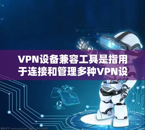 VPN设备兼容工具是指用于连接和管理多种VPN设备的工具。以下是一些常见的VPN设备兼容工具及其功能 VPN设备兼容工具是指用于连接和管理多种VPN设备的工具。以下是一些常见的VPN设备兼容工具及其功能