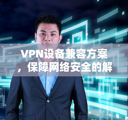 VPN设备兼容方案，保障网络安全的解决方案