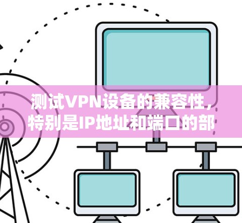 测试VPN设备的兼容性,特别是IP地址和端口的部分,是一个关键步骤。以下是一个清晰的指南,帮助您顺利完成测试 测试VPN设备的兼容性,特别是IP地址和端口的部分,是一个关键步骤。以下是一个清晰的指南,帮助您顺利完成测试