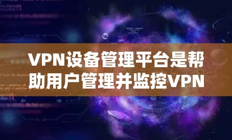 VPN设备管理平台是帮助用户管理并监控VPN设备的工具，以下是详细的步骤和信息