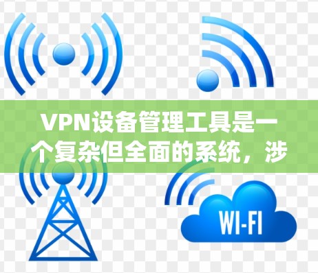VPN设备管理工具是一个复杂但全面的系统，涉及多个环节和工具的使用。以下是一个分步骤的总结，帮助你更好地理解和管理这些工具