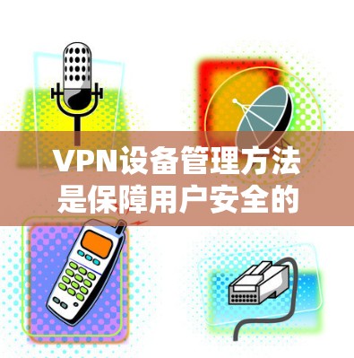 VPN设备管理方法是保障用户安全的系统性措施,涉及从配置到监控的多个步骤。以下是系统地总结了该方法的步骤 VPN设备管理方法是保障用户安全的系统性措施,涉及从配置到监控的多个步骤。以下是系统地总结了该方法的步骤