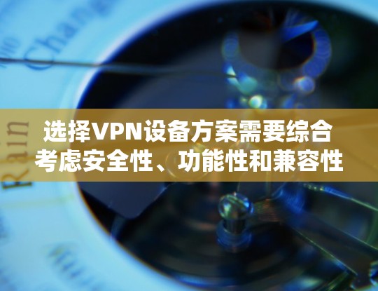 选择VPN设备方案需要综合考虑安全性、功能性和兼容性，确保设备能够满足您的需求。以下是一个通用的VPN设备方案建议
