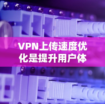 VPN上传速度优化是提升用户体验的重要方面，以下是一些具体的方法和步骤，帮助您优化上传速度