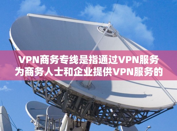 VPN商务专线是指通过VPN服务为商务人士和企业提供VPN服务的专线。这些专线通常提供多种VPN服务,如VPN连接、VPN解决方案、VPN服务提供者等 VPN商务专线是指通过VPN服务为商务人士和企业提供VPN服务的专线。这些专线通常提供多种VPN服务,如VPN连接、VPN解决方案、VPN服务提供者等