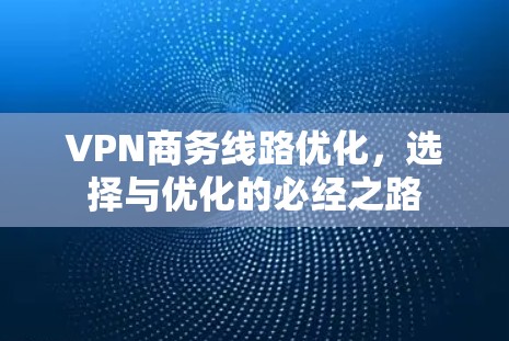 VPN商务线路优化,选择与优化的必经之路 VPN商务线路优化,选择与优化的必经之路