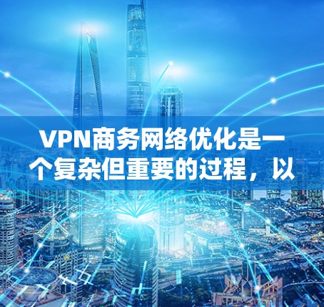 VPN商务网络优化是一个复杂但重要的过程，以下是一些关键步骤和建议