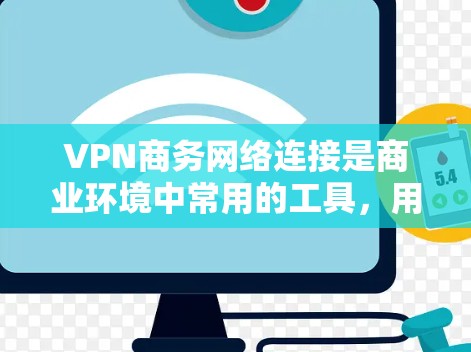 VPN商务网络连接是商业环境中常用的工具，用于提升办公效率、保持隐私以及连接外部网络资源。以下是通过VPN连接商务网络的一些步骤和实用建议