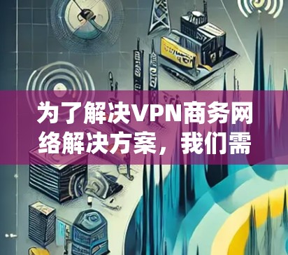 为了解决VPN商务网络解决方案,我们需要系统地设计和实施一个全面、可靠的网络服务。以下是对该解决方案的详细规划,涵盖主要功能模块和相关考虑因素 为了解决VPN商务网络解决方案,我们需要系统地设计和实施一个全面、可靠的网络服务。以下是对该解决方案的详细规划,涵盖主要功能模块和相关考虑因素