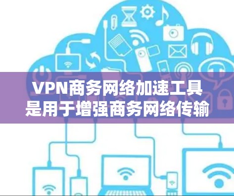 VPN商务网络加速工具是用于增强商务网络传输速度的加密传输方式，通常通过VPN来实现数据加密和端到端加密，以提高数据传输速率。以下是几种常用VPN工具及其特点