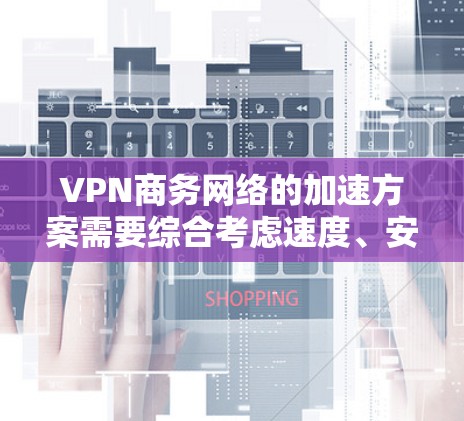 VPN商务网络的加速方案需要综合考虑速度、安全性和灵活性。以下是一个全面的VPN商务网络加速方案