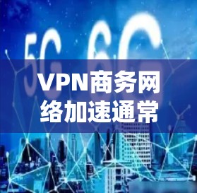 VPN商务网络加速通常指的是在商务活动中使用VPN进行数据传输、安全通信或VPN服务，以提高数据传输速度和安全性。以下是关于VPN商务网络加速的一些关键点和建议