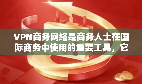 VPN商务网络是商务人士在国际商务中使用的重要工具，它通过加密技术和多语言支持，确保数据的安全和传输，以下是其详细的应用和优势