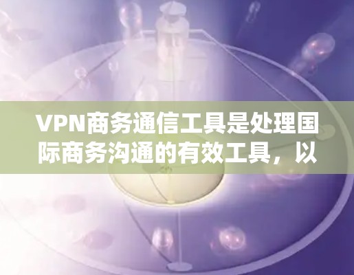 VPN商务通信工具是处理国际商务沟通的有效工具，以下是系统性的步骤和建议，帮助您高效使用