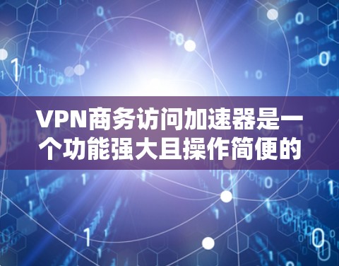 VPN商务访问加速器是一个功能强大且操作简便的工具，帮助商务人士高效远程访问公司网站，节省时间并保障数据安全。以下是对VPN商务访问加速器的详细总结