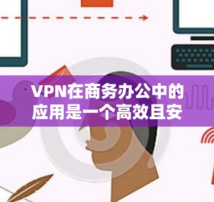 VPN在商务办公中的应用是一个高效且安全的解决方案，以下是详细的使用步骤和注意事项