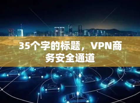 35个字的标题,VPN商务安全通道 35个字的标题,VPN商务安全通道