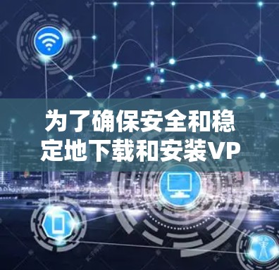 为了确保安全和稳定地下载和安装VPN软件，以下是一步步的指南