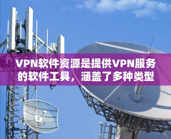 VPN软件资源是提供VPN服务的软件工具，涵盖了多种类型和功能。以下是对这些软件资源的详细分类和解释