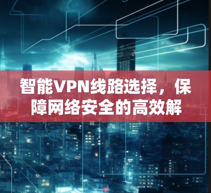智能VPN线路选择，保障网络安全的高效解决方案
