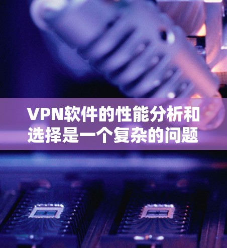 VPN软件的性能分析和选择是一个复杂的问题,因为它涉及到多个因素,包括网络连接的稳定性、数据传输速度、服务器的负载、用户使用的下载和发送速度等。以下是一些关于VPN软件性能的分析和建议 VPN软件的性能分析和选择是一个复杂的问题,因为它涉及到多个因素,包括网络连接的稳定性、数据传输速度、服务器的负载、用户使用的下载和发送速度等。以下是一些关于VPN软件性能的分析和建议