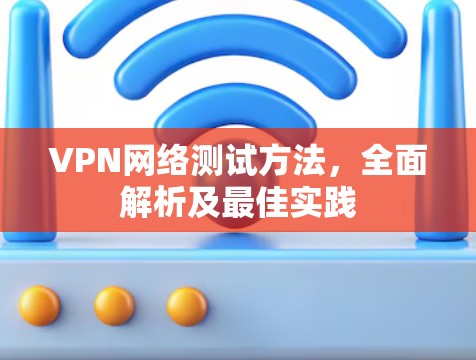 VPN网络测试方法,全面解析及最佳实践 VPN网络测试方法,全面解析及最佳实践