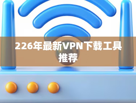 226年最新VPN下载工具推荐 226年最新VPN下载工具推荐
