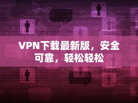 VPN下载最新版，安全可靠，轻松轻松