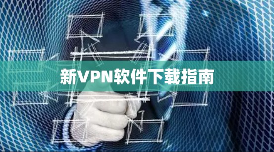 新VPN软件下载指南 新VPN软件下载指南