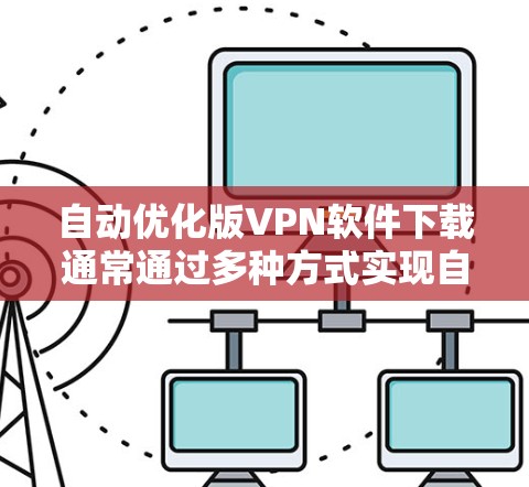 自动优化版VPN软件下载通常通过多种方式实现自动化,如自动安装、下载和优化。以下是详细的步骤和注意事项 自动优化版VPN软件下载通常通过多种方式实现自动化,如自动安装、下载和优化。以下是详细的步骤和注意事项