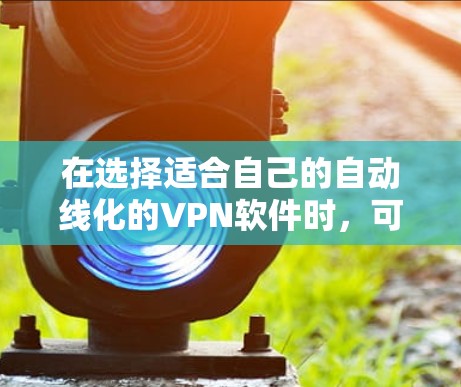在选择适合自己的自动线化的VPN软件时，可以按照以下步骤进行操作