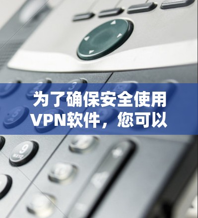 为了确保安全使用VPN软件,您可以按照以下步骤进行操作 为了确保安全使用VPN软件,您可以按照以下步骤进行操作