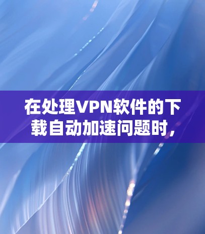 在处理VPN软件的下载自动加速问题时,以下是一些有条理的建议 在处理VPN软件的下载自动加速问题时,以下是一些有条理的建议